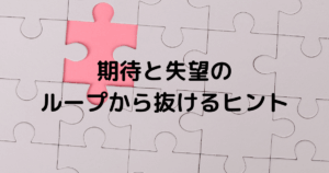 期待と失望のループから抜けるヒント