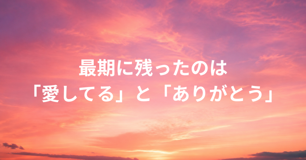 最期に残ったのは 「愛してる」と「ありがとう」