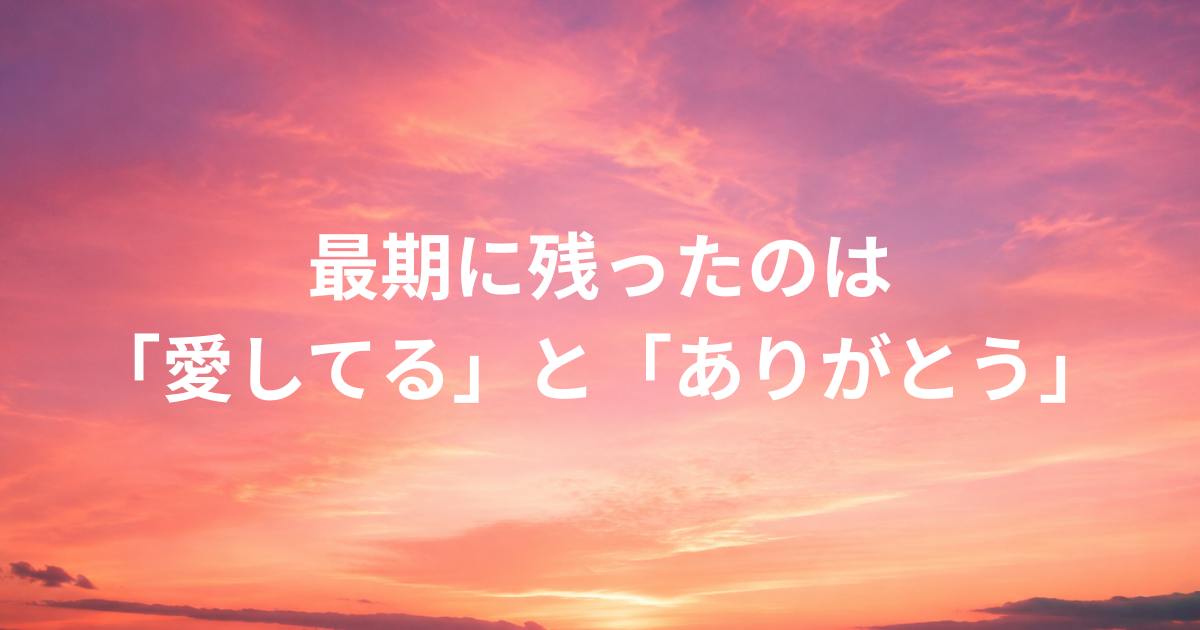 最期に残ったのは 「愛してる」と「ありがとう」
